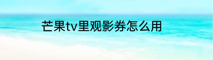 芒果tv里观影券怎么用