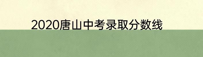 2020唐山中考录取分数线