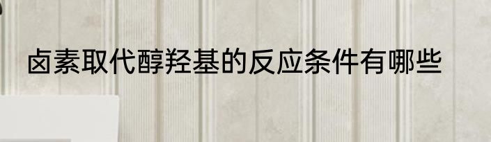 卤素取代醇羟基的反应条件有哪些