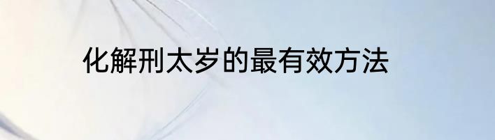 化解刑太岁的最有效方法