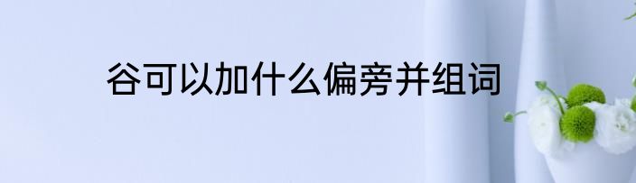 谷可以加什么偏旁并组词