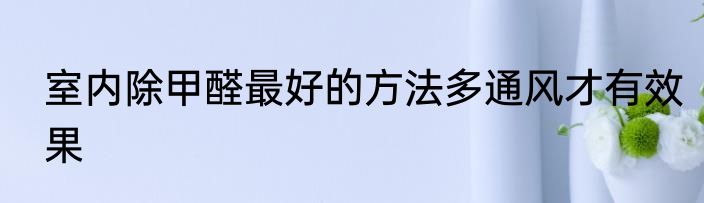 室内除甲醛最好的方法多通风才有效果