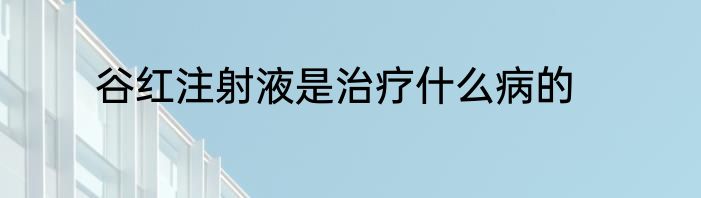 谷红注射液是治疗什么病的