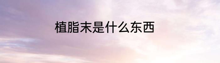 植脂末是什么东西