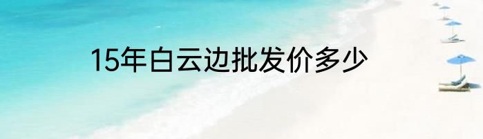 15年白云边批发价多少