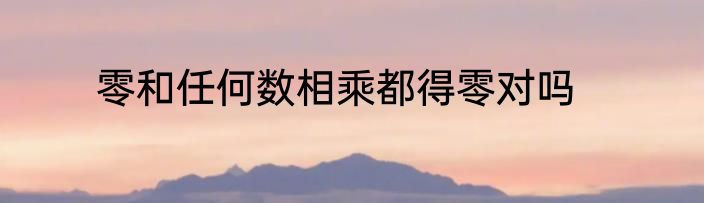 零和任何数相乘都得零对吗