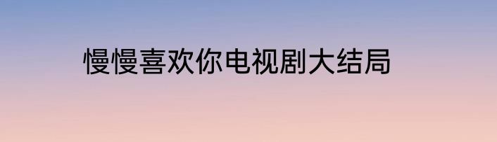 慢慢喜欢你电视剧大结局