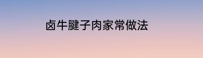 卤牛腱子肉家常做法