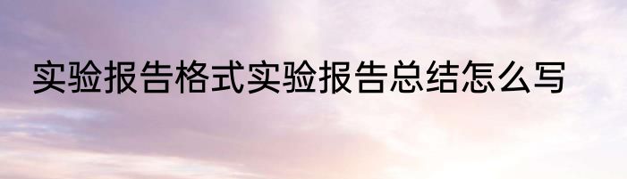 实验报告格式实验报告总结怎么写