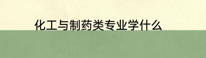 化工与制药类专业学什么