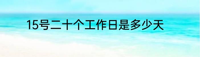 15号二十个工作日是多少天