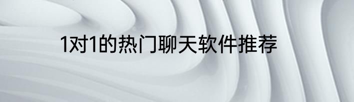 1对1的热门聊天软件推荐
