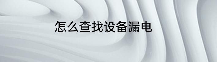 怎么查找设备漏电