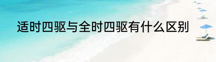 适时四驱与全时四驱有什么区别