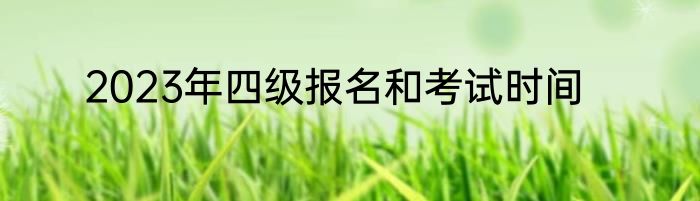 2023年四级报名和考试时间