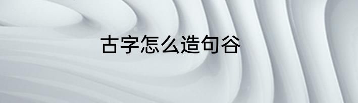 古字怎么造句谷