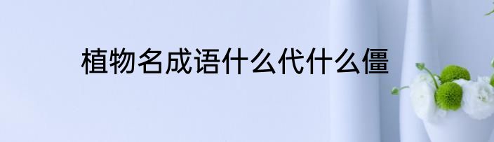 植物名成语什么代什么僵
