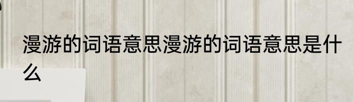 漫游的词语意思漫游的词语意思是什么