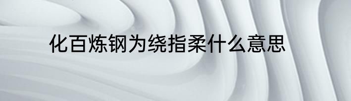 化百炼钢为绕指柔什么意思