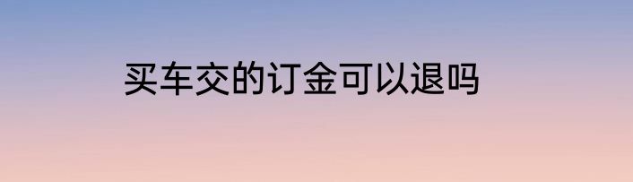 买车交的订金可以退吗