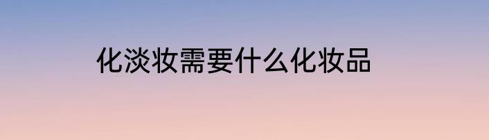 化淡妆需要什么化妆品