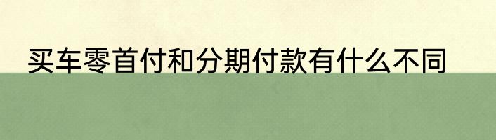 买车零首付和分期付款有什么不同