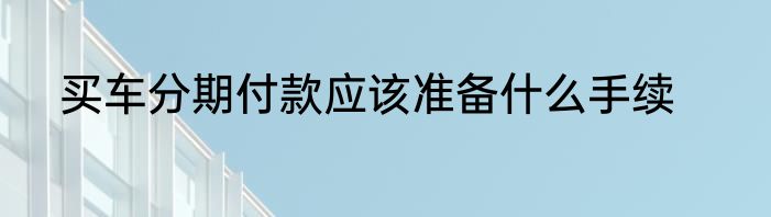 买车分期付款应该准备什么手续