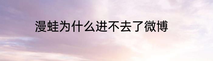 漫蛙为什么进不去了微博