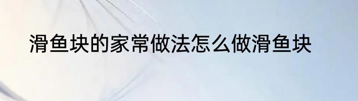 滑鱼块的家常做法怎么做滑鱼块