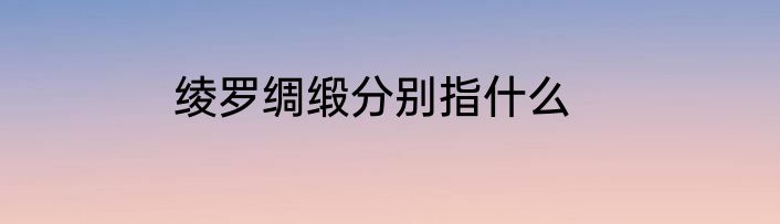 绫罗绸缎分别指什么