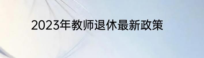 2023年教师退休最新政策
