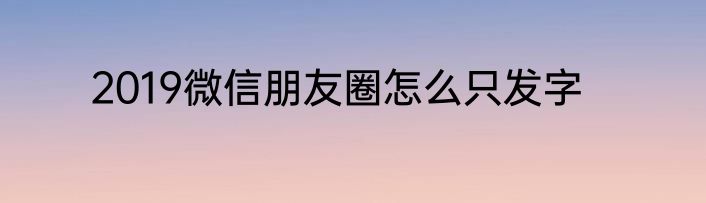 2019微信朋友圈怎么只发字