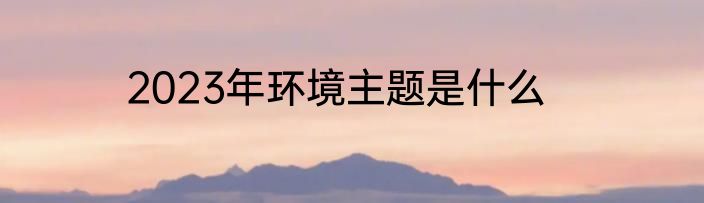 2023年环境主题是什么