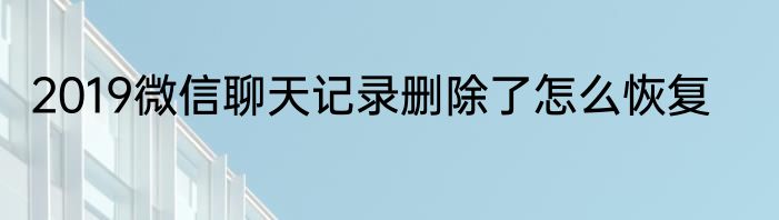 2019微信聊天记录删除了怎么恢复