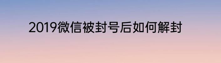 2019微信被封号后如何解封