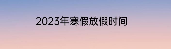 2023年寒假放假时间