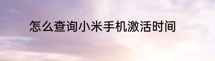 怎么查询小米手机激活时间