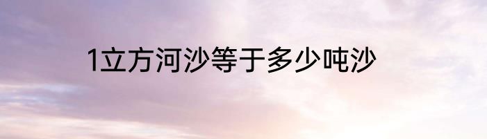 1立方河沙等于多少吨沙