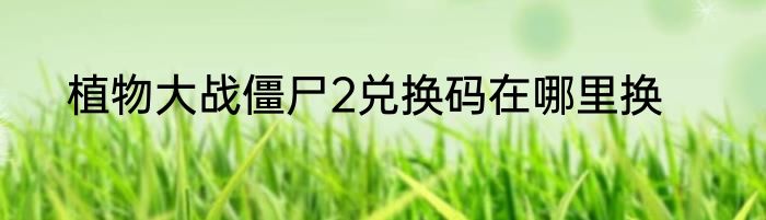 植物大战僵尸2兑换码在哪里换