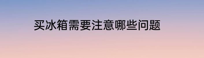 买冰箱需要注意哪些问题