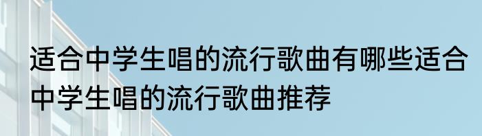适合中学生唱的流行歌曲有哪些适合中学生唱的流行歌曲推荐