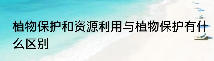 植物保护和资源利用与植物保护有什么区别