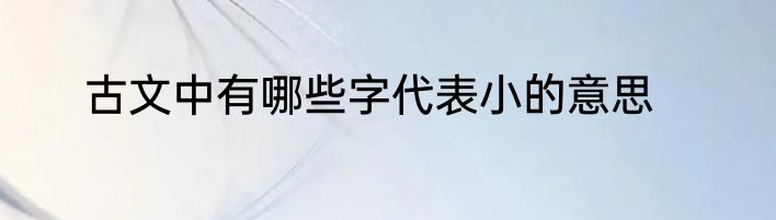 古文中有哪些字代表小的意思