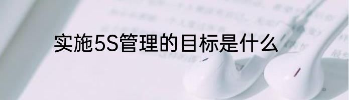 实施5S管理的目标是什么