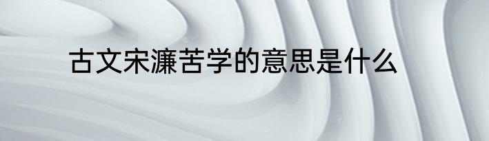古文宋濂苦学的意思是什么