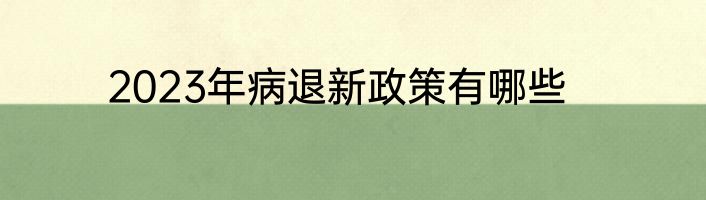 2023年病退新政策有哪些