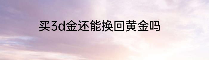 买3d金还能换回黄金吗
