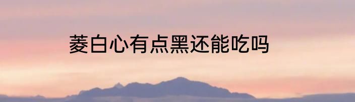 菱白心有点黑还能吃吗