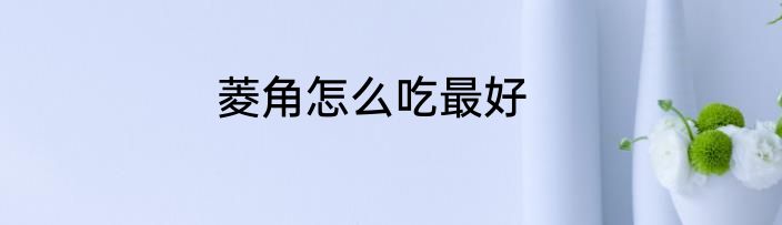 菱角怎么吃最好