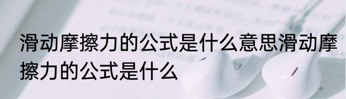滑动摩擦力的公式是什么意思滑动摩擦力的公式是什么